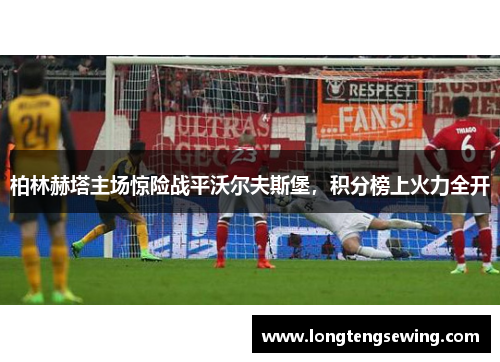 柏林赫塔主场惊险战平沃尔夫斯堡，积分榜上火力全开