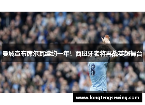 曼城宣布席尔瓦续约一年！西班牙老将再战英超舞台