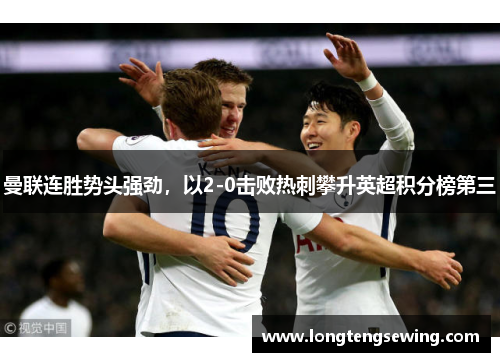 曼联连胜势头强劲，以2-0击败热刺攀升英超积分榜第三