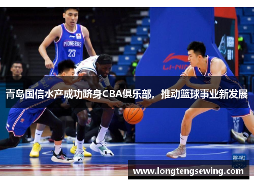青岛国信水产成功跻身CBA俱乐部，推动篮球事业新发展