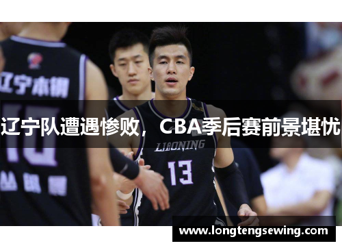 辽宁队遭遇惨败，CBA季后赛前景堪忧