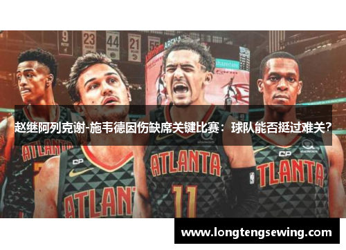 赵继阿列克谢-施韦德因伤缺席关键比赛：球队能否挺过难关？