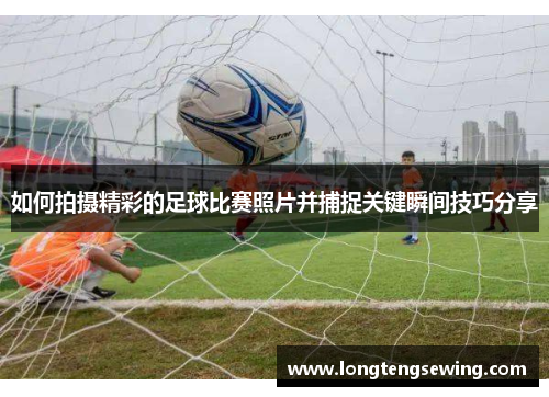 如何拍摄精彩的足球比赛照片并捕捉关键瞬间技巧分享