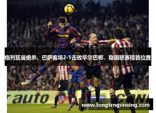 格列兹曼绝杀，巴萨客场2-1击败毕尔巴鄂，稳固联赛榜首位置