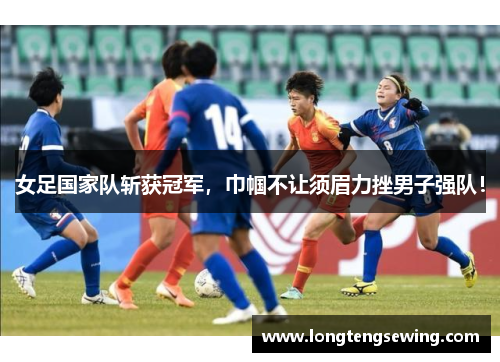 女足国家队斩获冠军，巾帼不让须眉力挫男子强队！