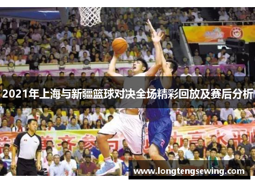 2021年上海与新疆篮球对决全场精彩回放及赛后分析