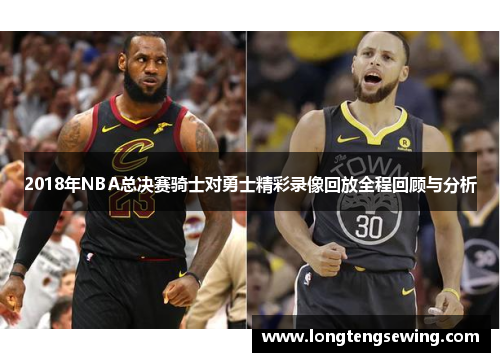 2018年NBA总决赛骑士对勇士精彩录像回放全程回顾与分析