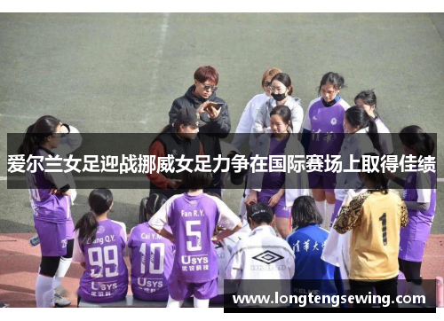 爱尔兰女足迎战挪威女足力争在国际赛场上取得佳绩