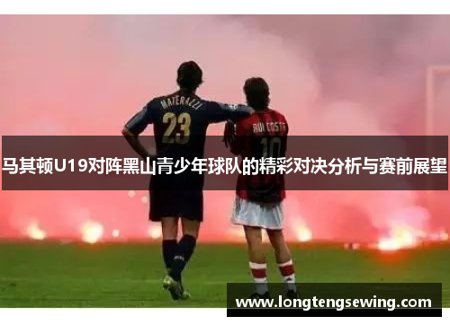 马其顿U19对阵黑山青少年球队的精彩对决分析与赛前展望