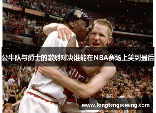 公牛队与爵士的激烈对决谁能在NBA赛场上笑到最后