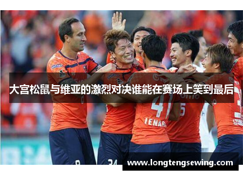 大宫松鼠与维亚的激烈对决谁能在赛场上笑到最后
