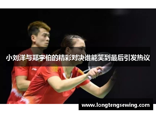 小刘洋与郑宇伯的精彩对决谁能笑到最后引发热议