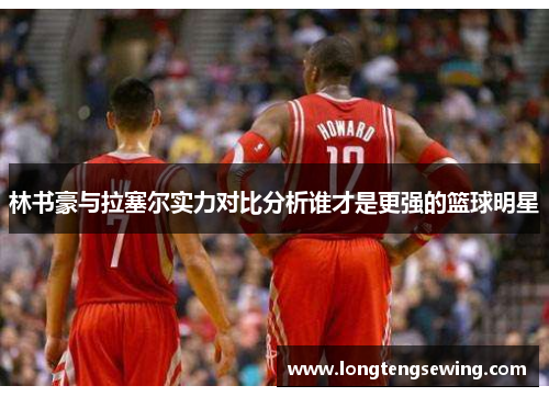 林书豪与拉塞尔实力对比分析谁才是更强的篮球明星