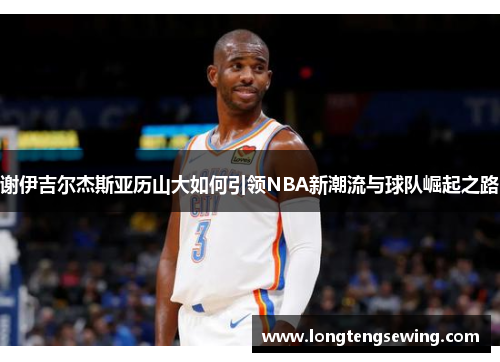 谢伊吉尔杰斯亚历山大如何引领NBA新潮流与球队崛起之路