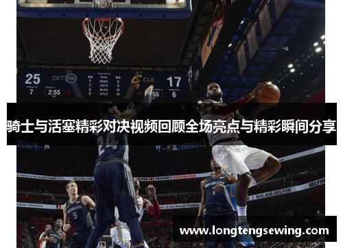 骑士与活塞精彩对决视频回顾全场亮点与精彩瞬间分享