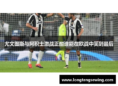 尤文图斯与阿积士激战正酣谁能在欧战中笑到最后