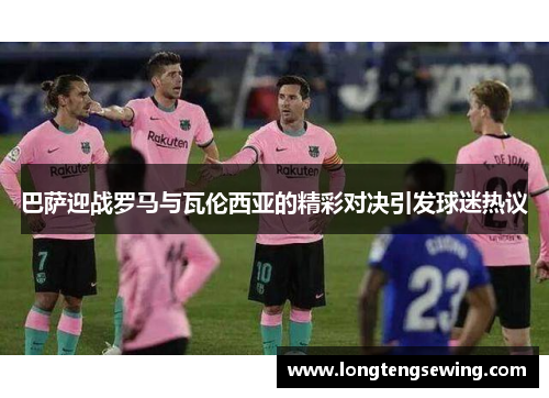 巴萨迎战罗马与瓦伦西亚的精彩对决引发球迷热议